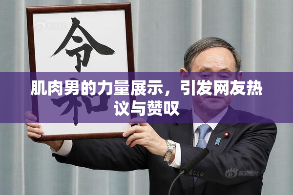 肌肉男的力量展示，引发网友热议与赞叹