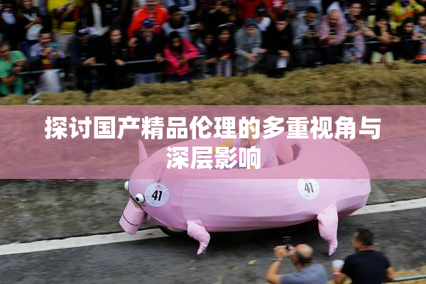 探讨国产精品伦理的多重视角与深层影响