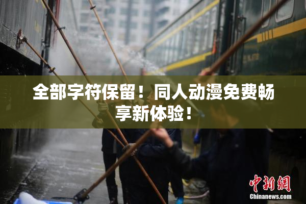 全部字符保留！同人动漫免费畅享新体验！