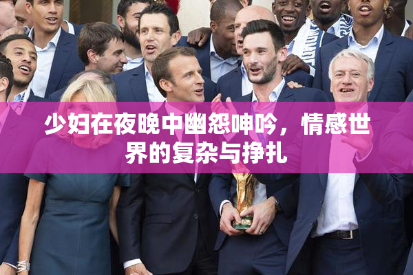 少妇在夜晚中幽怨呻吟，情感世界的复杂与挣扎