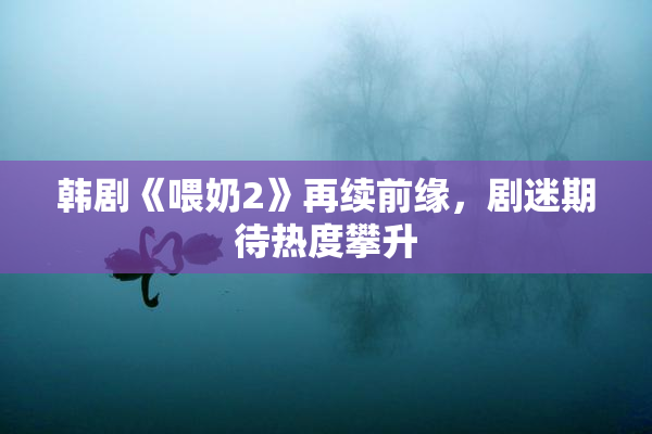 韩剧《喂奶2》再续前缘，剧迷期待热度攀升