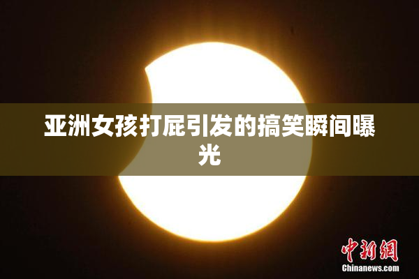 亚洲女孩打屁引发的搞笑瞬间曝光