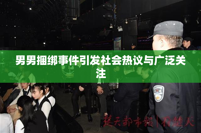 男男捆绑事件引发社会热议与广泛关注
