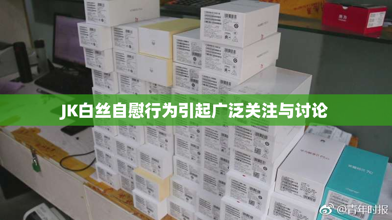JK白丝自慰行为引起广泛关注与讨论