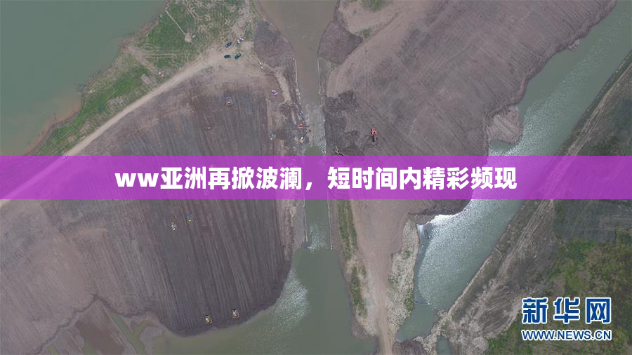 ww亚洲再掀波澜，短时间内精彩频现