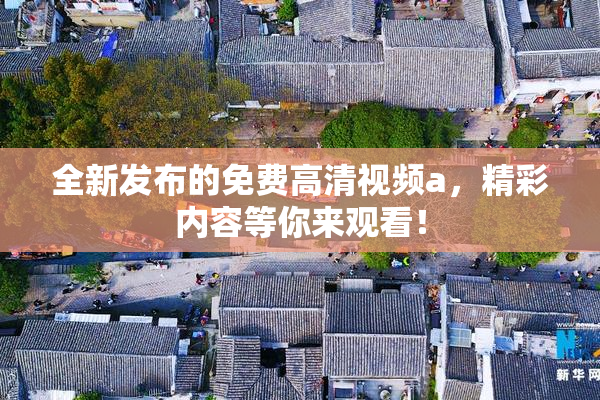 全新发布的免费高清视频a，精彩内容等你来观看！