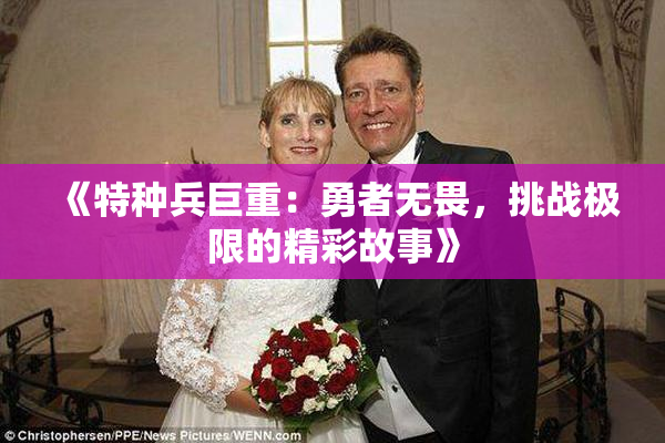 《特种兵巨重：勇者无畏，挑战极限的精彩故事》