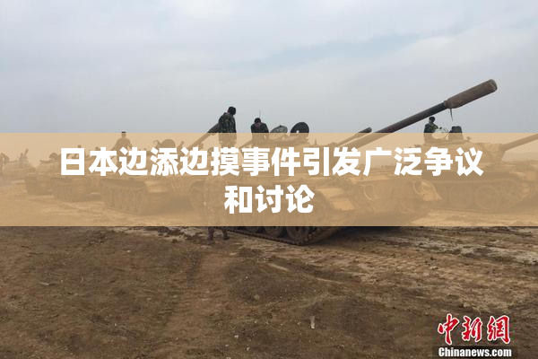 日本边添边摸事件引发广泛争议和讨论