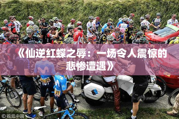 《仙逆红蝶之辱：一场令人震惊的悲惨遭遇》