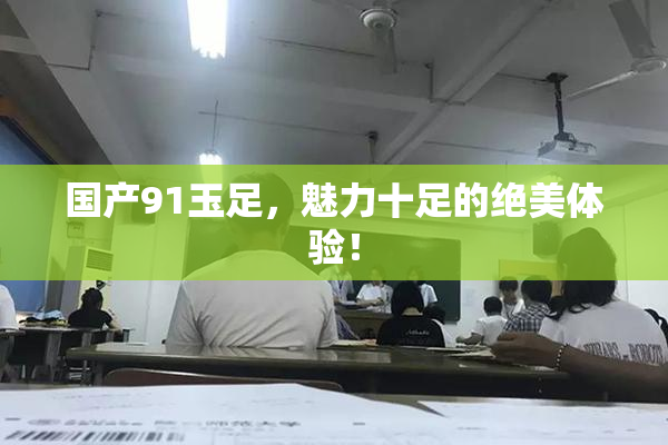 国产91玉足，魅力十足的绝美体验！