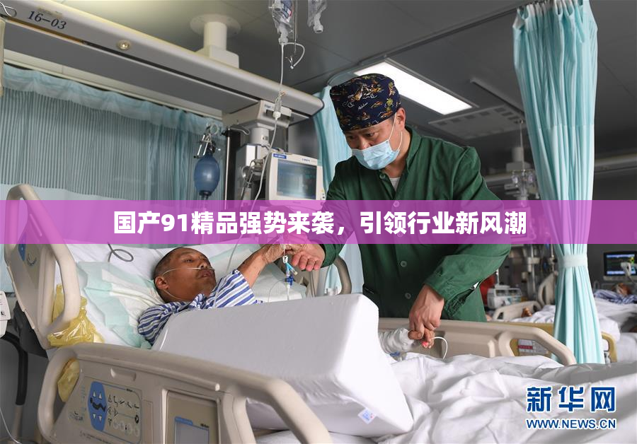 国产91精品强势来袭，引领行业新风潮