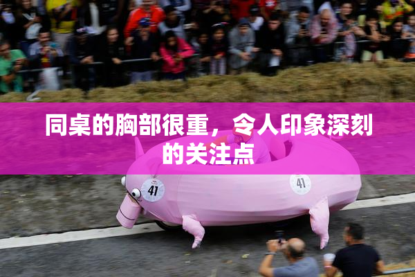 同桌的胸部很重，令人印象深刻的关注点