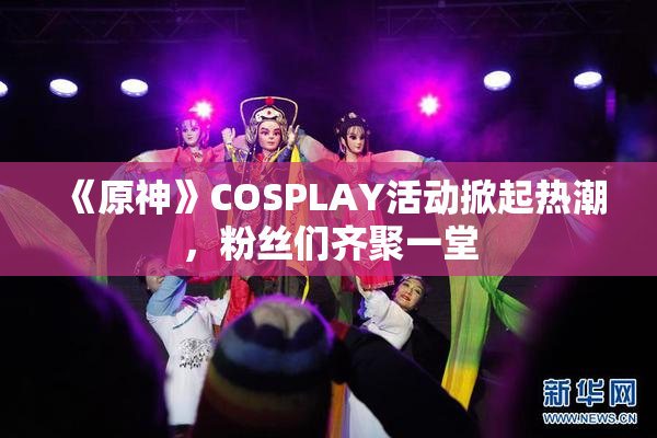 《原神》COSPLAY活动掀起热潮，粉丝们齐聚一堂
