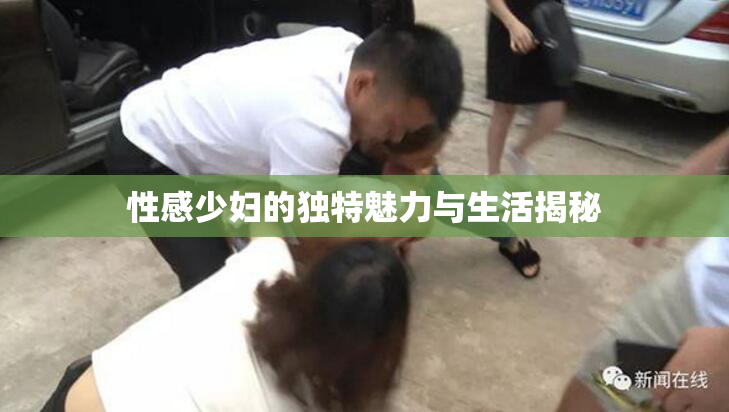 性感少妇的独特魅力与生活揭秘