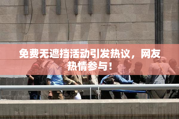 免费无遮挡活动引发热议，网友热情参与！