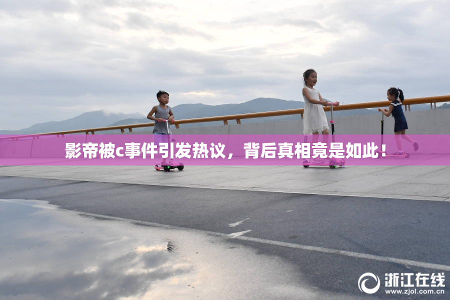 影帝被c事件引发热议，背后真相竟是如此！