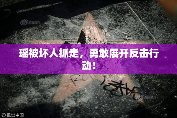 瑶被坏人抓走，勇敢展开反击行动！