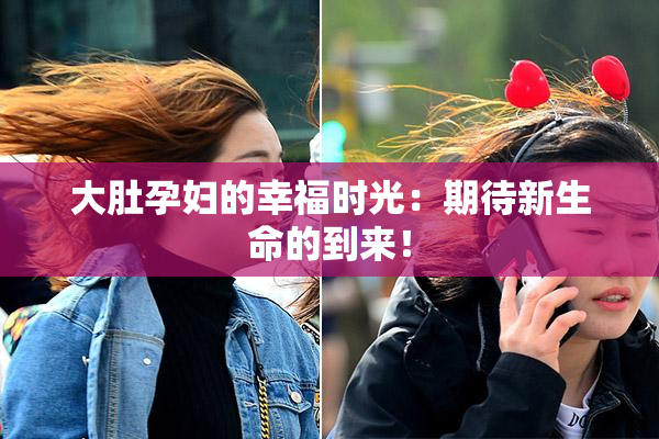 大肚孕妇的幸福时光：期待新生命的到来！