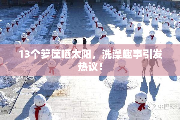 13个箩筐晒太阳，洗澡趣事引发热议！