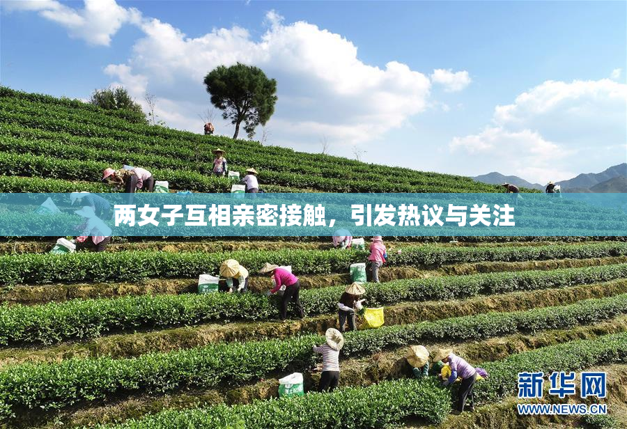 两女子互相亲密接触，引发热议与关注