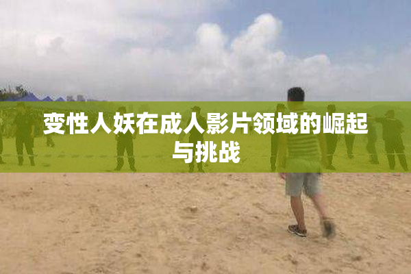 变性人妖在成人影片领域的崛起与挑战