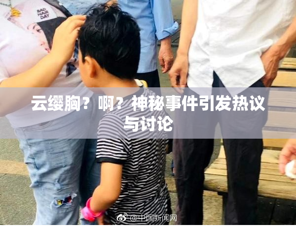 云缨胸？啊？神秘事件引发热议与讨论