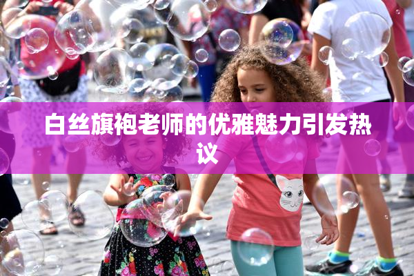 白丝旗袍老师的优雅魅力引发热议