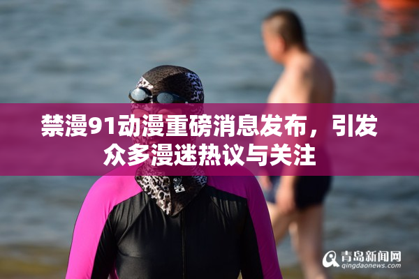 禁漫91动漫重磅消息发布，引发众多漫迷热议与关注