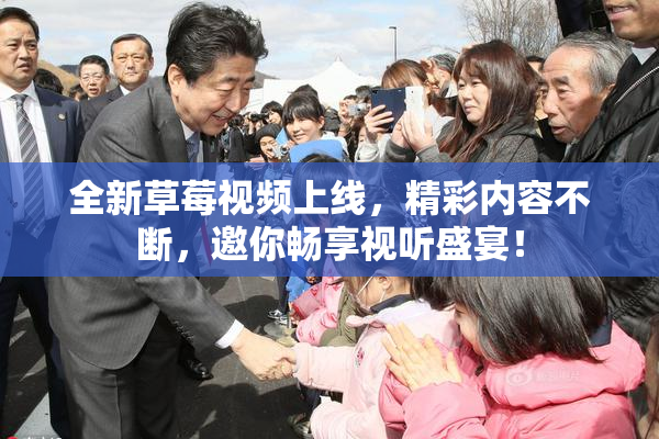 全新草莓视频上线，精彩内容不断，邀你畅享视听盛宴！