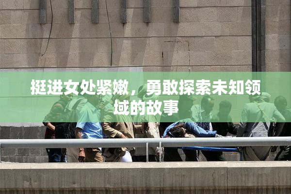挺进女处紧嫩，勇敢探索未知领域的故事