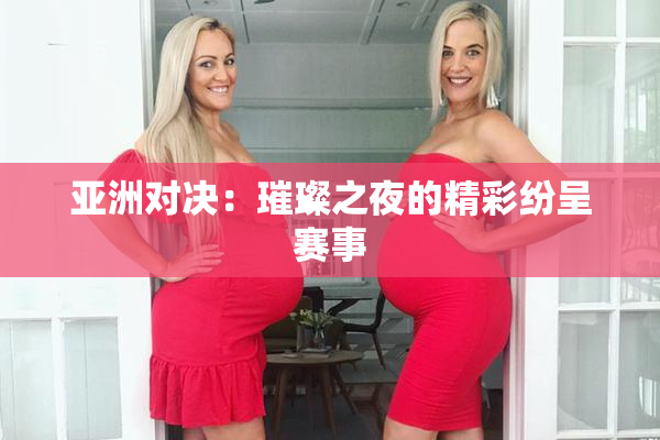 亚洲对决：璀璨之夜的精彩纷呈赛事