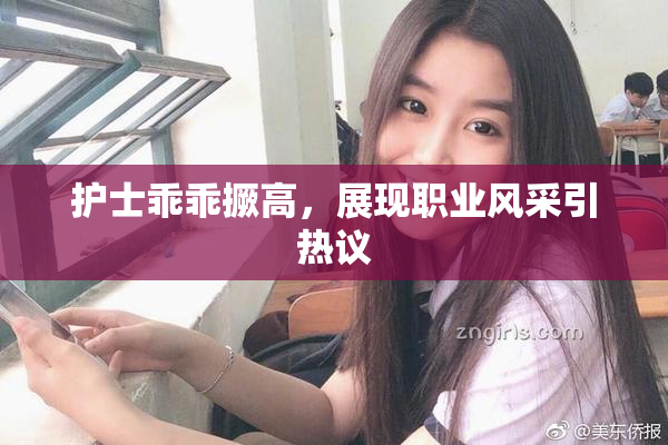 护士乖乖撅高，展现职业风采引热议
