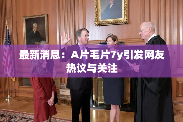 最新消息：A片毛片7y引发网友热议与关注
