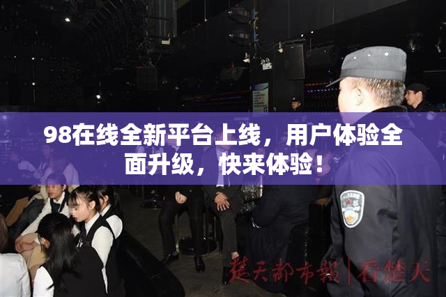 98在线全新平台上线，用户体验全面升级，快来体验！