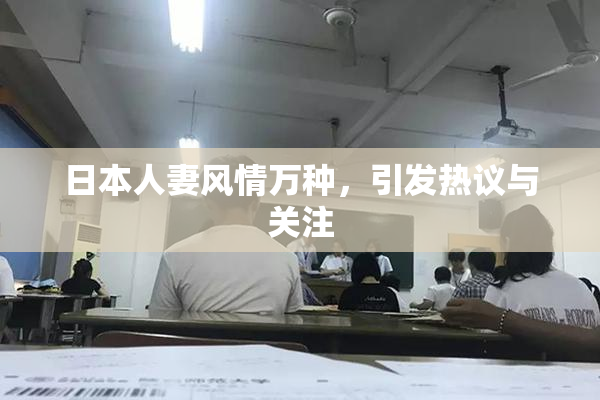 日本人妻风情万种，引发热议与关注