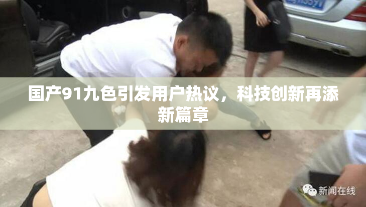 国产91九色引发用户热议，科技创新再添新篇章