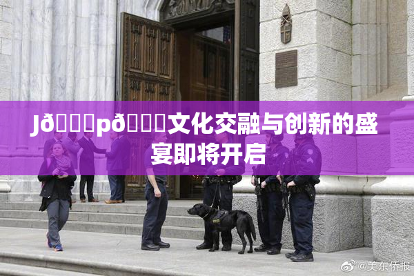 J🈚p🈚文化交融与创新的盛宴即将开启