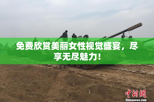 免费欣赏美丽女性视觉盛宴，尽享无尽魅力！