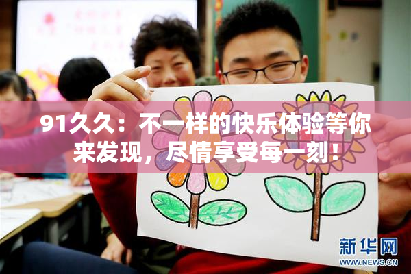 91久久：不一样的快乐体验等你来发现，尽情享受每一刻！