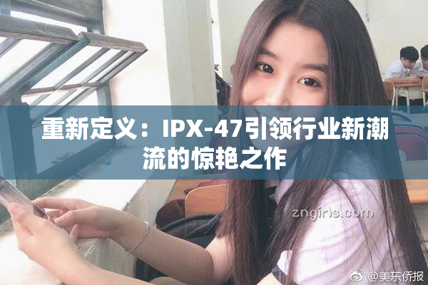 重新定义：IPX-47引领行业新潮流的惊艳之作