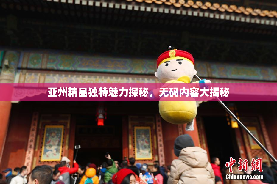 亚州精品独特魅力探秘，无码内容大揭秘