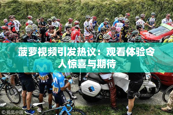 菠萝视频引发热议：观看体验令人惊喜与期待