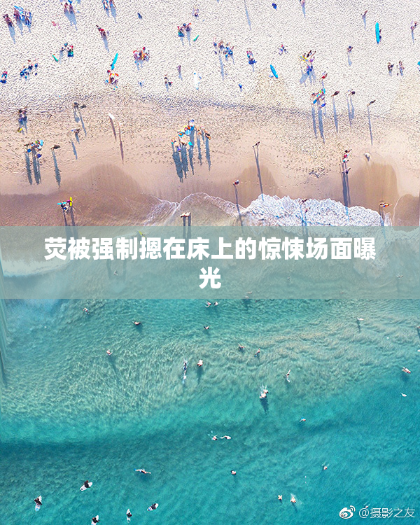 荧被强制摁在床上的惊悚场面曝光
