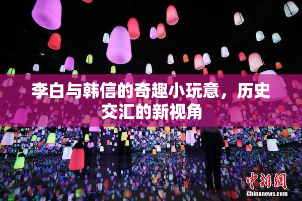 李白与韩信的奇趣小玩意，历史交汇的新视角