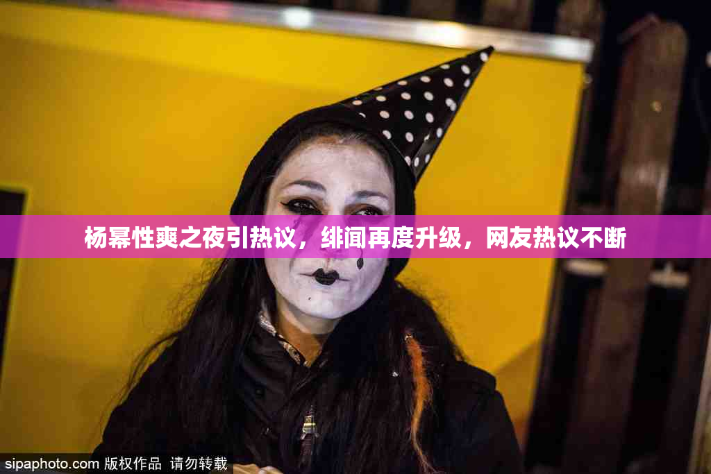 杨幂性爽之夜引热议，绯闻再度升级，网友热议不断