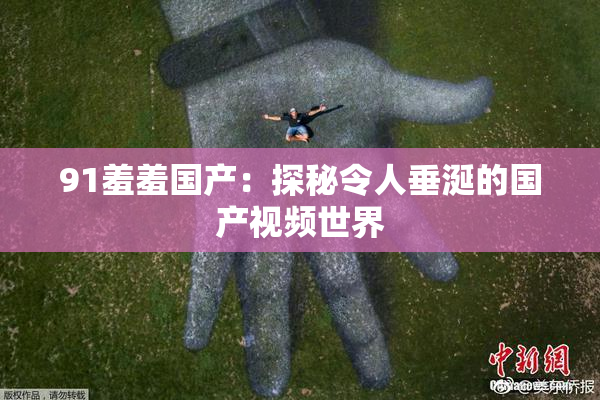 91羞羞国产：探秘令人垂涎的国产视频世界