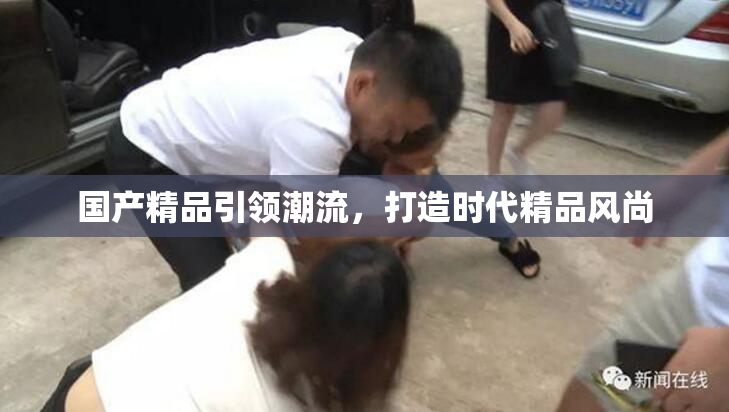 国产精品引领潮流，打造时代精品风尚