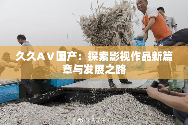 久久AⅤ国产：探索影视作品新篇章与发展之路