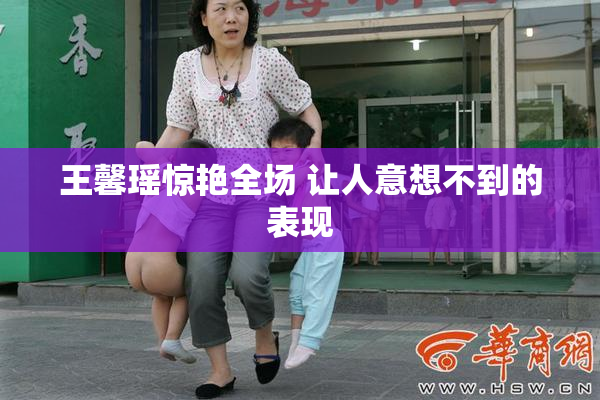 王馨瑶惊艳全场 让人意想不到的表现