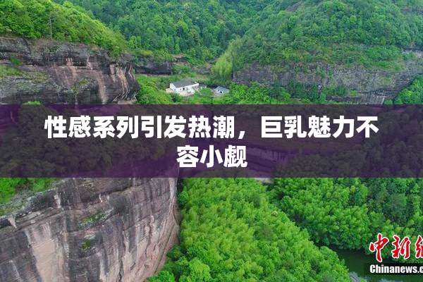 性感系列引发热潮，巨乳魅力不容小觑